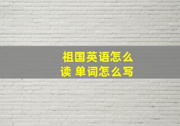 祖国英语怎么读 单词怎么写